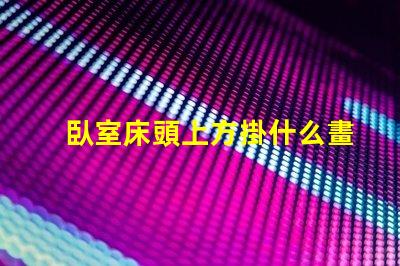 臥室床頭上方掛什么畫好提升臥室氛圍的裝飾選擇