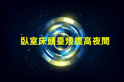 臥室床頭臺燈提高夜間舒適度的理想選擇