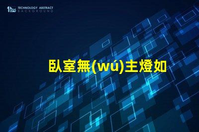 臥室無(wú)主燈如何打造舒適的無(wú)主燈照明氛圍