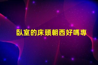 臥室的床頭朝西好嗎專家解讀臥室風(fēng)水布局的影響