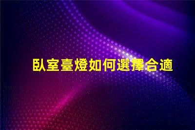 臥室臺燈如何選擇合適的臥室臺燈提升睡眠質量