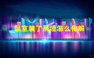 臥室裝了吊燈怎么化解巧妙解決吊燈影響臥室風水的方法
