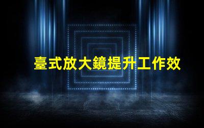 臺式放大鏡提升工作效率的必備工具
