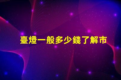 臺燈一般多少錢了解市場價格,避免高價陷阱