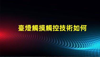 臺燈觸摸觸控技術如何改變照明體驗
