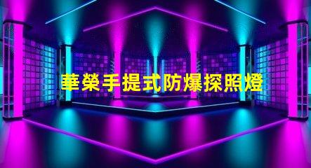 華榮手提式防爆探照燈探索安全照明的新選擇嗎