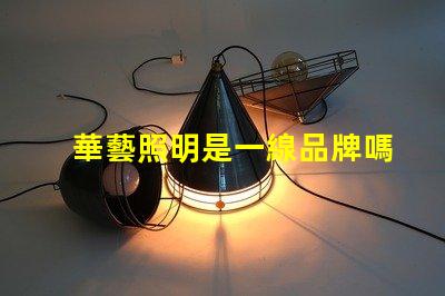 華藝照明是一線品牌嗎深入解讀華藝照明品牌地位