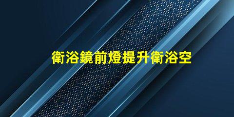 衛浴鏡前燈提升衛浴空間的完美照明秘訣