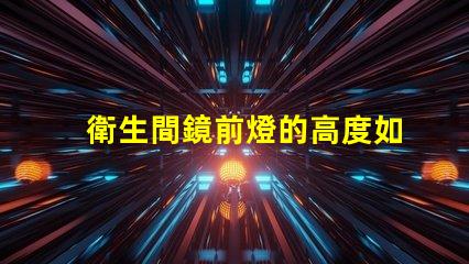 衛生間鏡前燈的高度如何選擇最佳安裝高度以提升照明效果