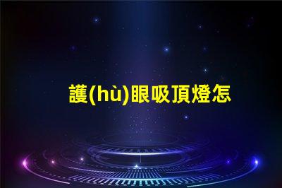 護(hù)眼吸頂燈怎么選選擇護(hù)眼吸頂燈的關(guān)鍵要素有哪些