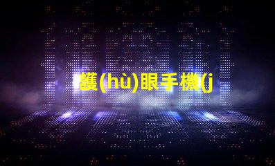 護(hù)眼手機(jī)選擇護(hù)眼手機(jī)的關(guān)鍵因素是什么
