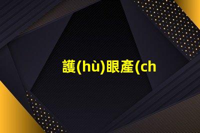 護(hù)眼產(chǎn)品有哪些探索提升視力與舒適度的創(chuàng)新選擇