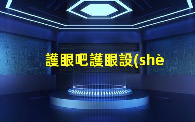 護眼吧護眼設(shè)備選購指南,提升視覺舒適度