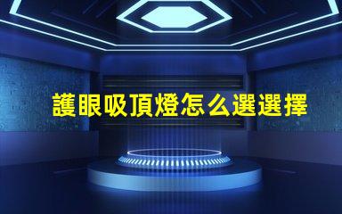 護眼吸頂燈怎么選選擇護眼吸頂燈的關鍵要素有哪些