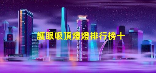 護眼吸頂燈燈排行榜十強揭示市場上最佳選擇的秘密