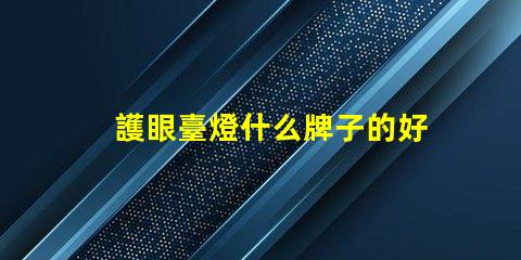護眼臺燈什么牌子的好市場上最受歡迎的護眼臺燈品牌解析
