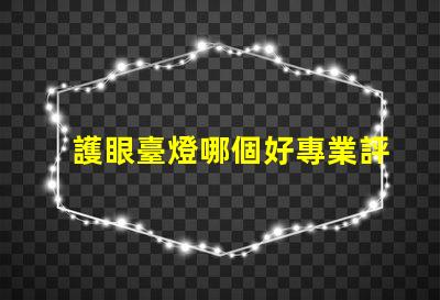 護眼臺燈哪個好專業評測與推薦揭秘