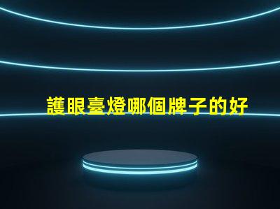 護眼臺燈哪個牌子的好選擇最佳護眼臺燈的實用指南