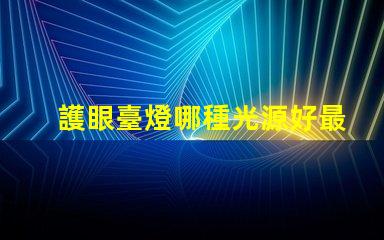 護眼臺燈哪種光源好最佳光源選擇與護眼效果揭秘