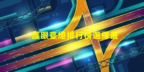 護眼臺燈排行榜選擇最佳護眼燈具的終極指南