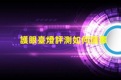 護眼臺燈評測如何選擇最適合您的護眼燈