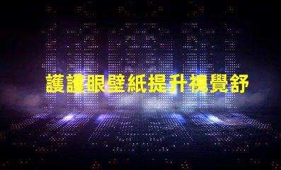 護護眼壁紙提升視覺舒適度的理想選擇