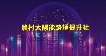 農村太陽能路燈提升社區安全與節能的最佳選擇