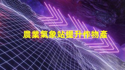農業氣象站提升作物產量的氣象監測解決方案