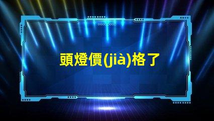 頭燈價(jià)格了解市場(chǎng)趨勢(shì)及性價(jià)比的關(guān)鍵