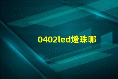 0402led燈珠哪個(gè)品牌值得選擇？
