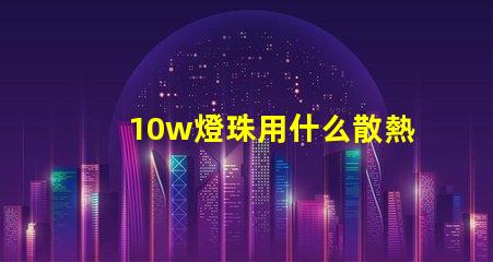 10w燈珠用什么散熱