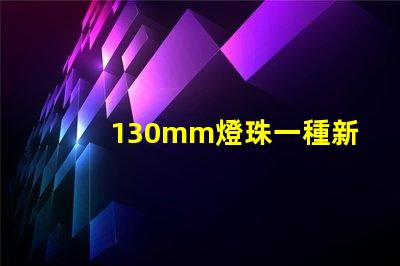 130mm燈珠一種新的高亮度照明解決方案