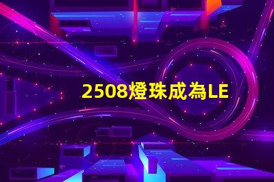 2508燈珠成為LED照明領域的重要組成部分