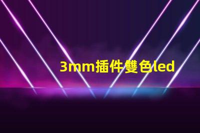 3mm插件雙色led燈珠都有哪些好廠家，國內(nèi)怎么選？