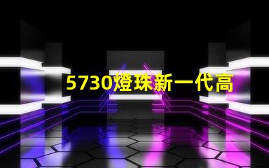 5730燈珠新一代高亮LED照明技術的代表