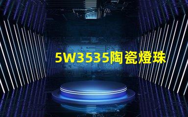 5W3535陶瓷燈珠：照亮家居空間的絢麗光彩