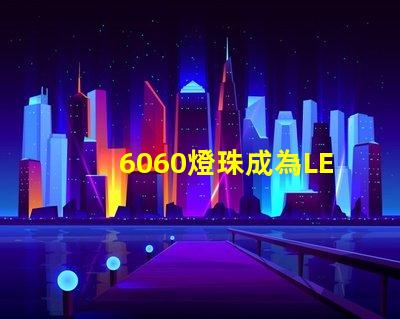 6060燈珠成為LED照明行業的主流選擇