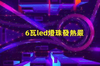 6瓦led燈珠發熱嚴重