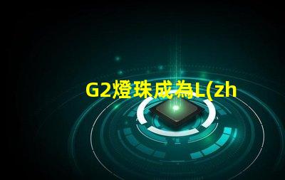 G2燈珠成為L(zhǎng)ED照明領(lǐng)域的新寵