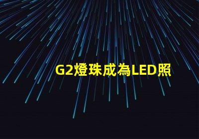 G2燈珠成為LED照明領域的新寵