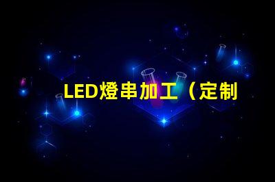 LED燈串加工（定制LED燈串加工廠家）