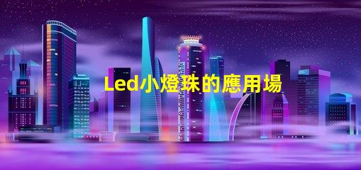 Led小燈珠的應用場景有哪些