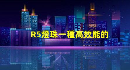 R5燈珠一種高效能的照明選擇