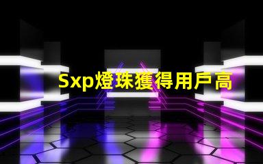 Sxp燈珠獲得用戶高度贊譽,成為市場熱門選擇