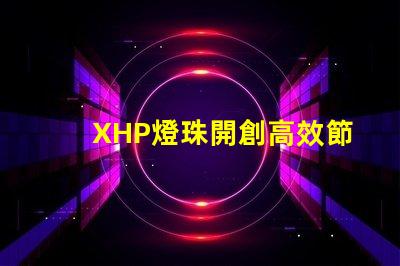 XHP燈珠開創高效節能照明新時代