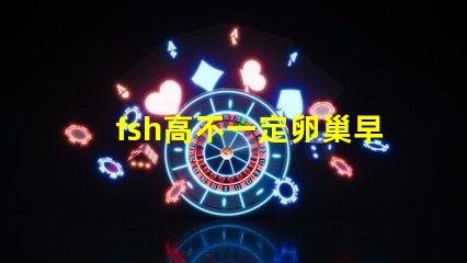 fsh高不一定卵巢早衰嗎？fsh和lh比值大于2小于3是什么意思？