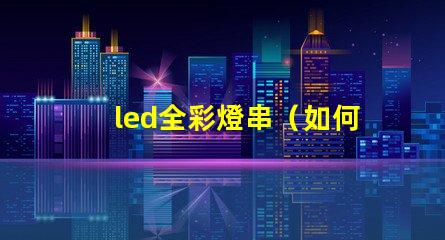 led全彩燈串（如何選擇高質量的led全彩燈串）