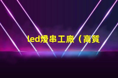 led燈串工廠（高質量led燈串生產廠家）