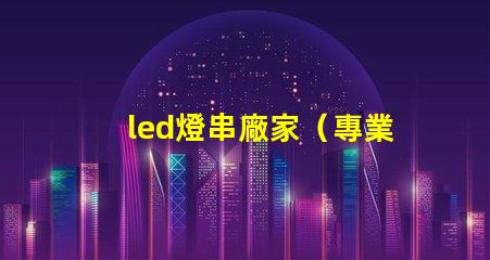 led燈串廠家（專業定制led燈串產品）