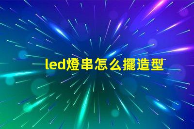 led燈串怎么擺造型（創意燈串裝飾擺放技巧）